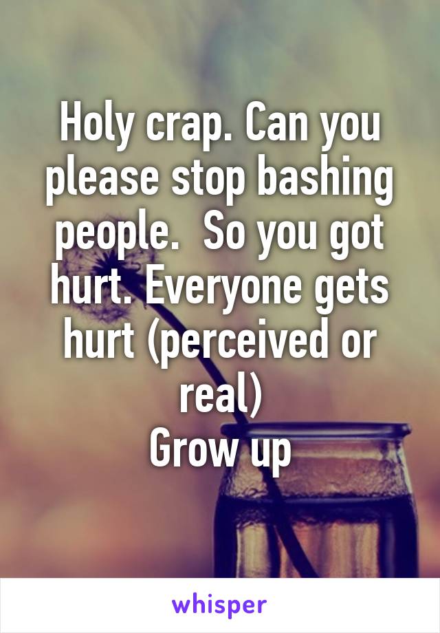 Holy crap. Can you please stop bashing people.  So you got hurt. Everyone gets hurt (perceived or real)
Grow up
