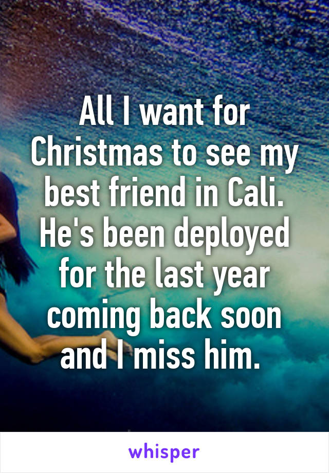 All I want for Christmas to see my best friend in Cali. He's been deployed for the last year coming back soon and I miss him. 