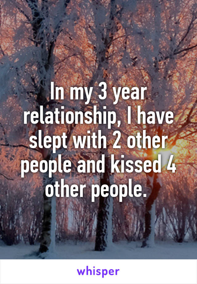 In my 3 year relationship, I have slept with 2 other people and kissed 4 other people. 