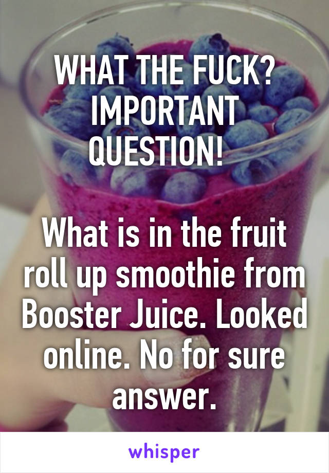 WHAT THE FUCK?
IMPORTANT QUESTION!  

What is in the fruit roll up smoothie from Booster Juice. Looked online. No for sure answer.