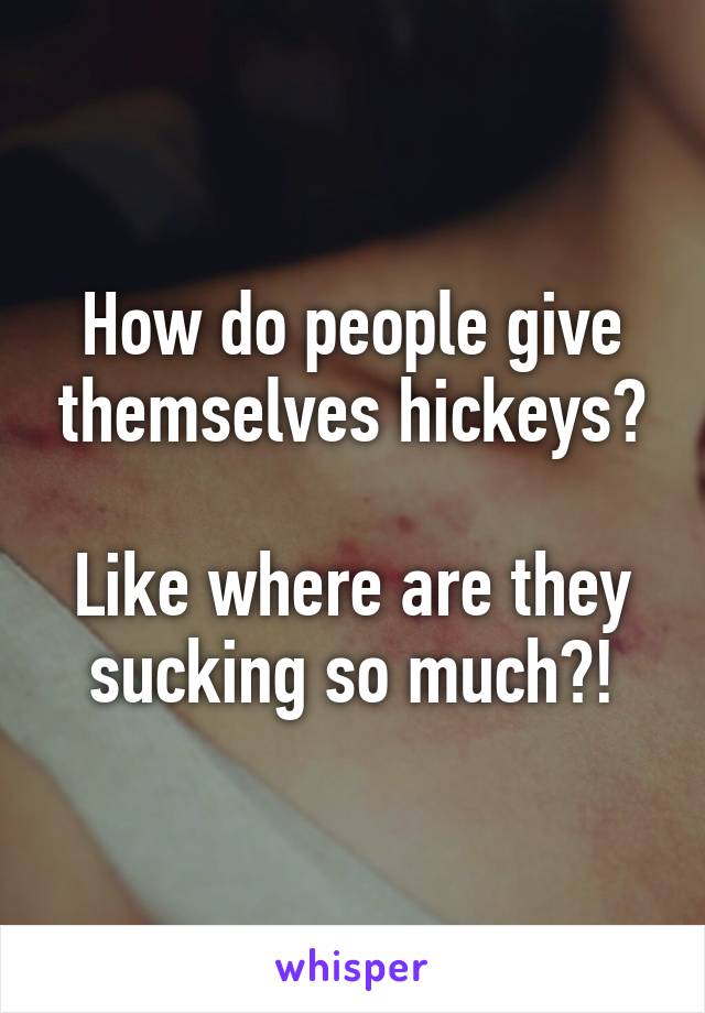 How do people give themselves hickeys?

Like where are they sucking so much?!