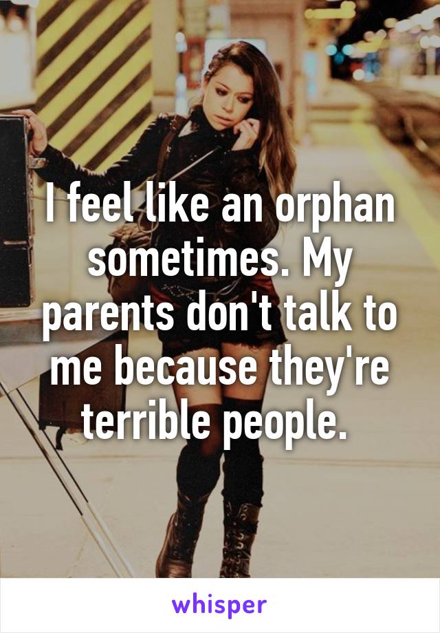 I feel like an orphan sometimes. My parents don't talk to me because they're terrible people. 