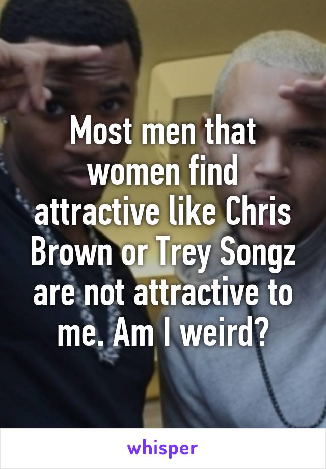 Most men that women find attractive like Chris Brown or Trey Songz are not attractive to me. Am I weird?