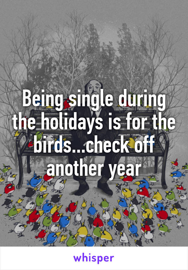 Being single during the holidays is for the birds...check off another year