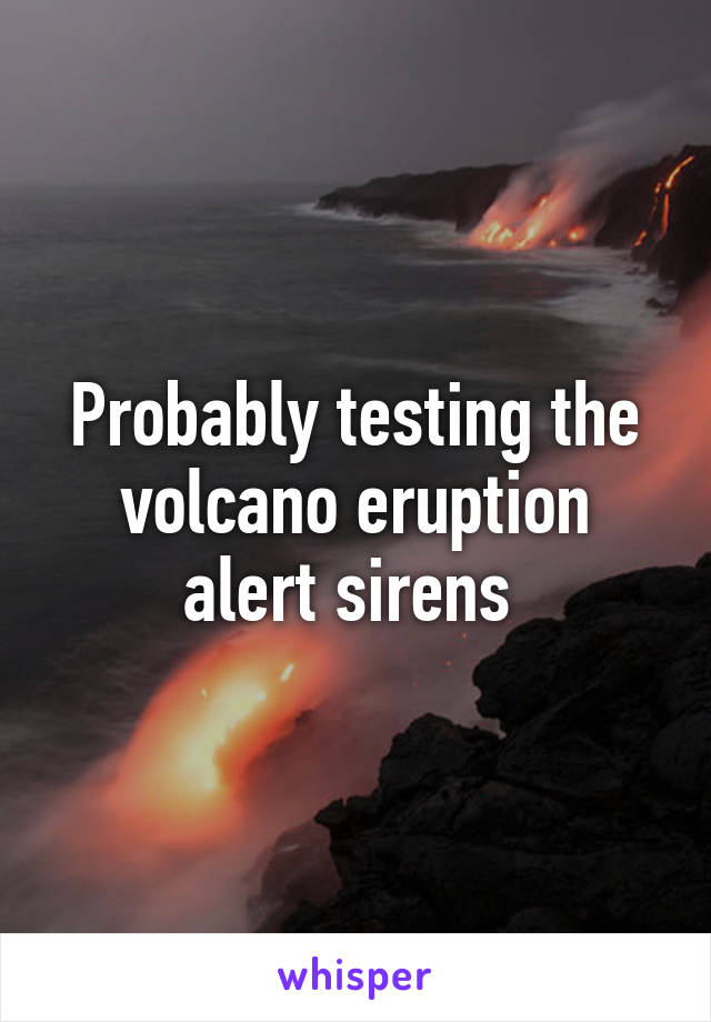 Probably testing the volcano eruption alert sirens 