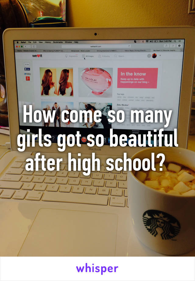 How come so many girls got so beautiful after high school? 