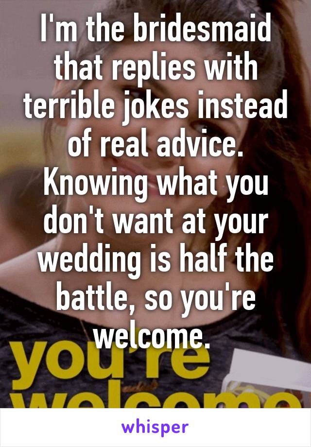 I'm the bridesmaid that replies with terrible jokes instead of real advice. Knowing what you don't want at your wedding is half the battle, so you're welcome. 

