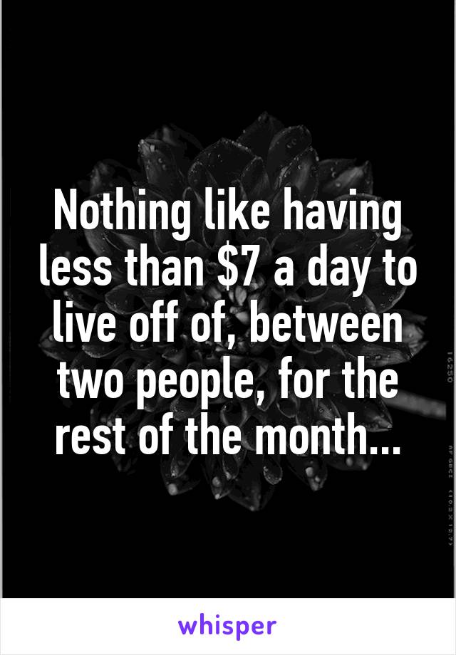 Nothing like having less than $7 a day to live off of, between two people, for the rest of the month...