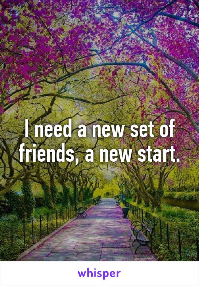 I need a new set of friends, a new start.