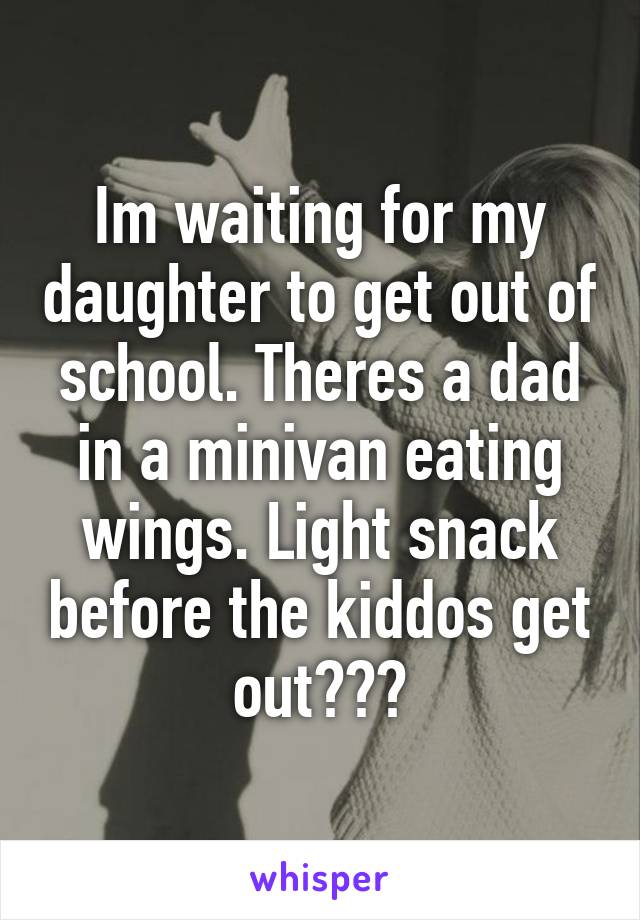 Im waiting for my daughter to get out of school. Theres a dad in a minivan eating wings. Light snack before the kiddos get out???