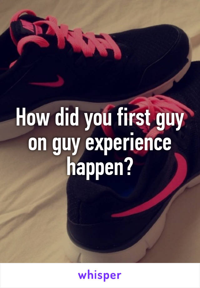 How did you first guy on guy experience happen?