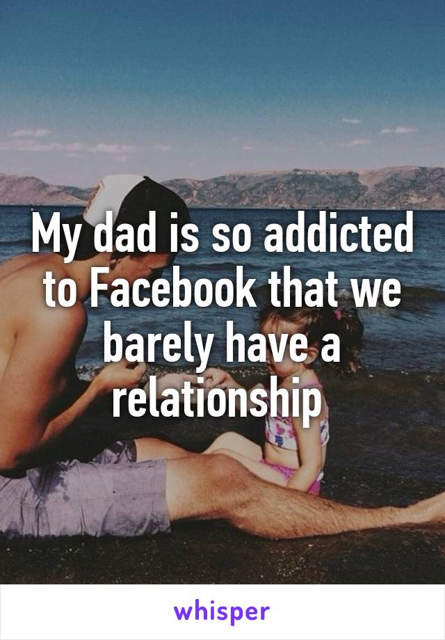 My dad is so addicted to Facebook that we barely have a relationship 