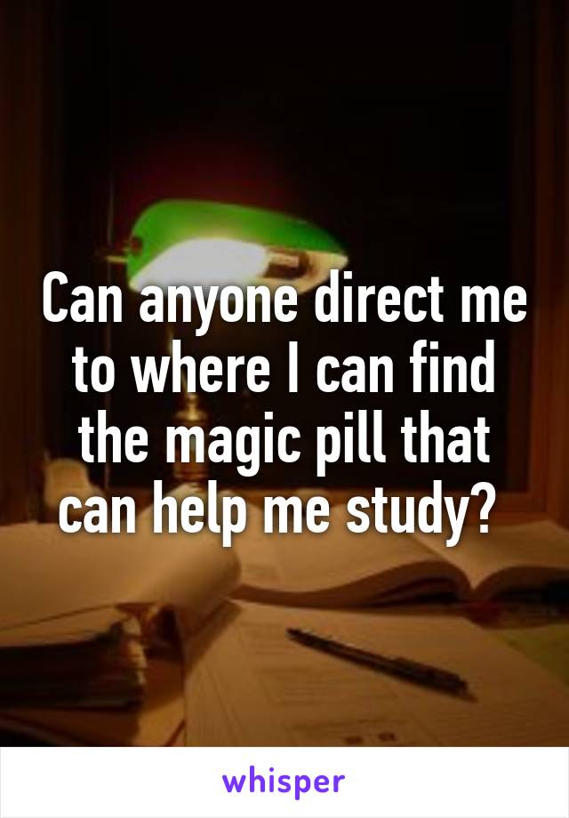 Can anyone direct me to where I can find the magic pill that can help me study? 