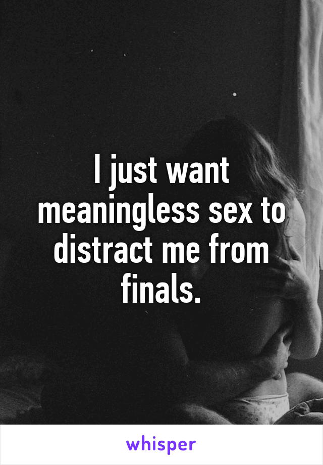 I just want meaningless sex to distract me from finals.