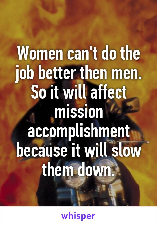 Women can't do the job better then men. So it will affect mission accomplishment because it will slow them down.