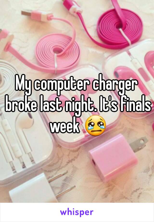 My computer charger broke last night. It's finals week 😢