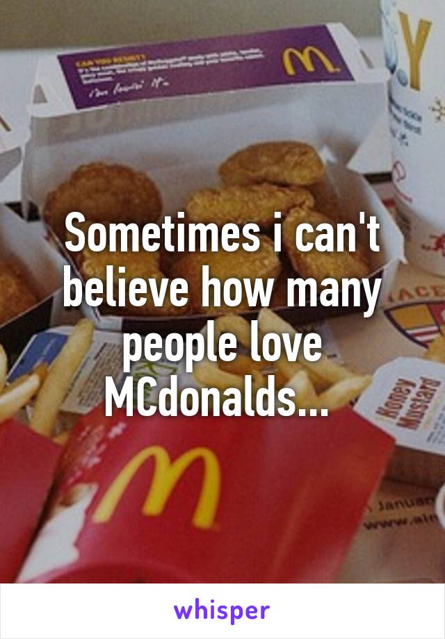 Sometimes i can't believe how many people love MCdonalds... 