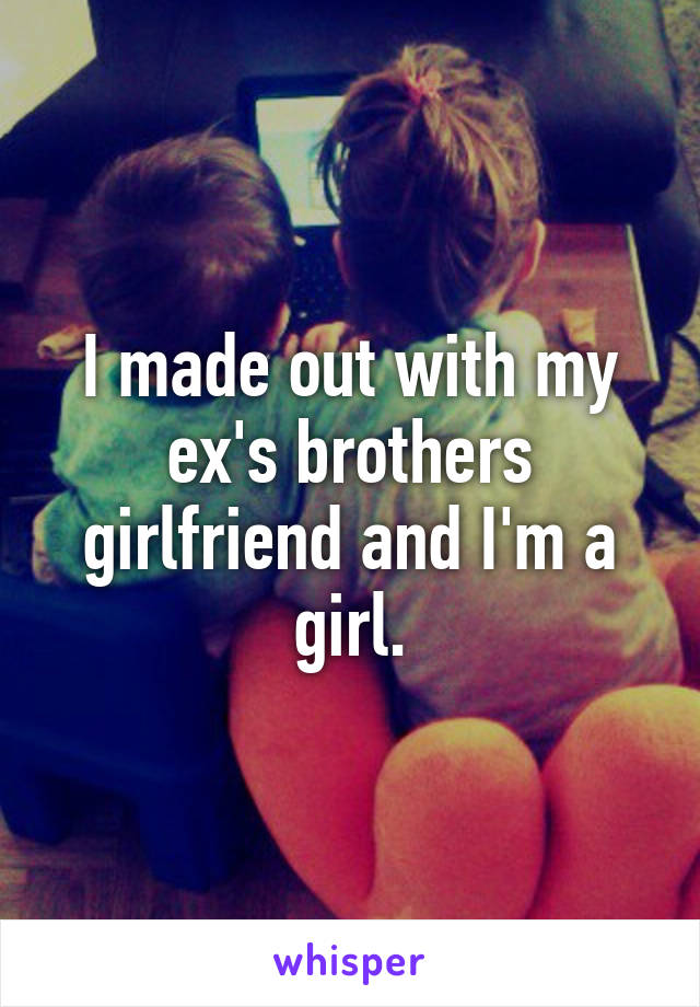 I made out with my ex's brothers girlfriend and I'm a girl.