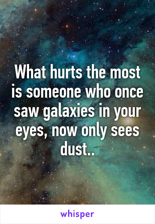 What hurts the most is someone who once saw galaxies in your eyes, now only sees dust..