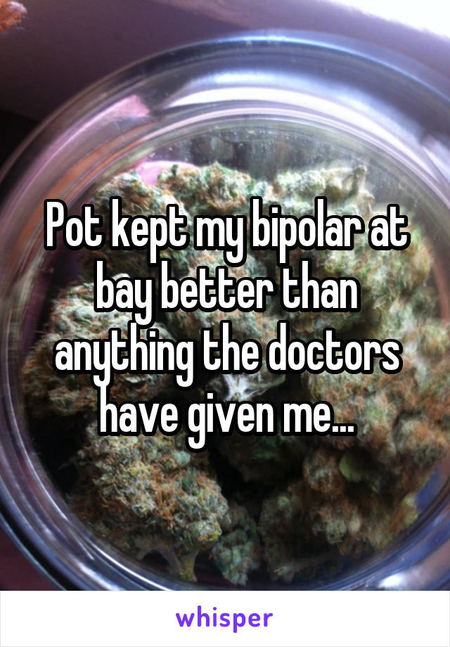 Pot kept my bipolar at bay better than anything the doctors have given me...