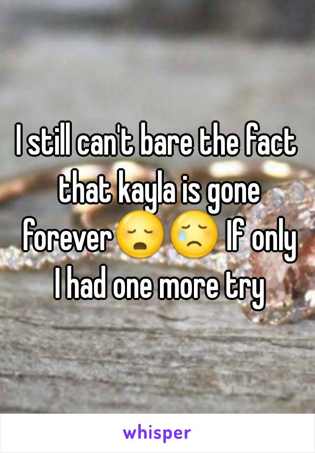 I still can't bare the fact that kayla is gone forever😳😢 If only I had one more try