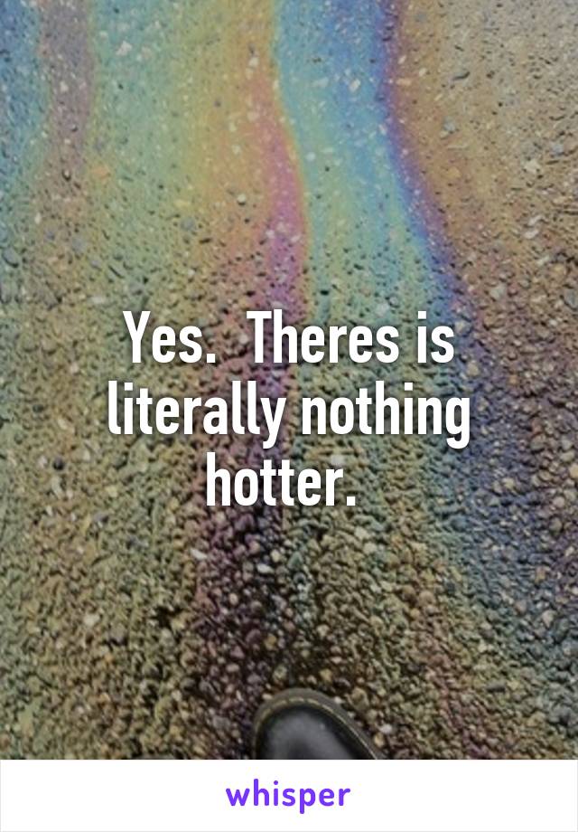 Yes.  Theres is literally nothing hotter. 