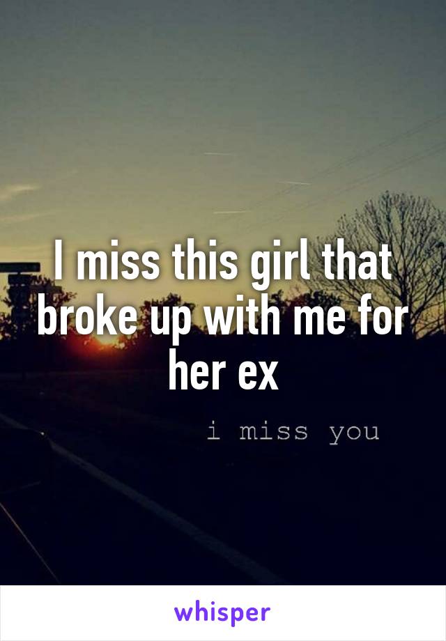 I miss this girl that broke up with me for her ex