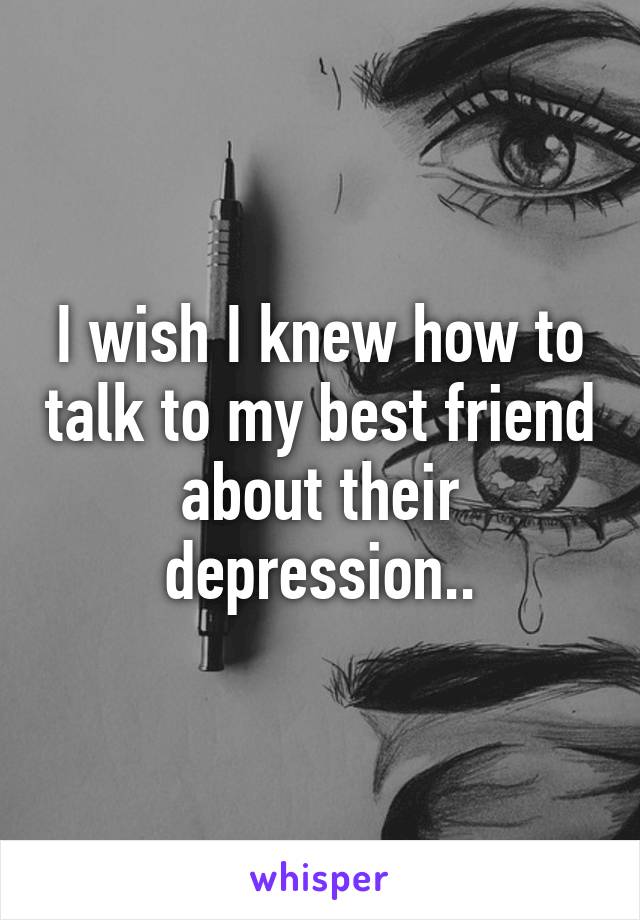 I wish I knew how to talk to my best friend about their depression..