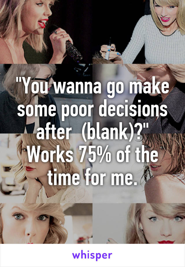 "You wanna go make some poor decisions after  (blank)?"
Works 75% of the time for me.