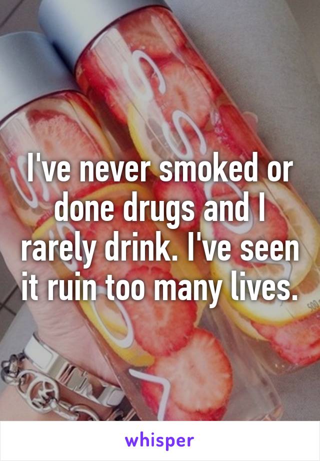 I've never smoked or done drugs and I rarely drink. I've seen it ruin too many lives.