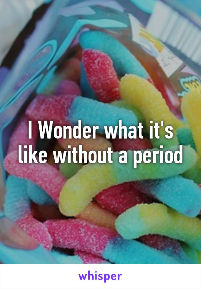 I Wonder what it's like without a period