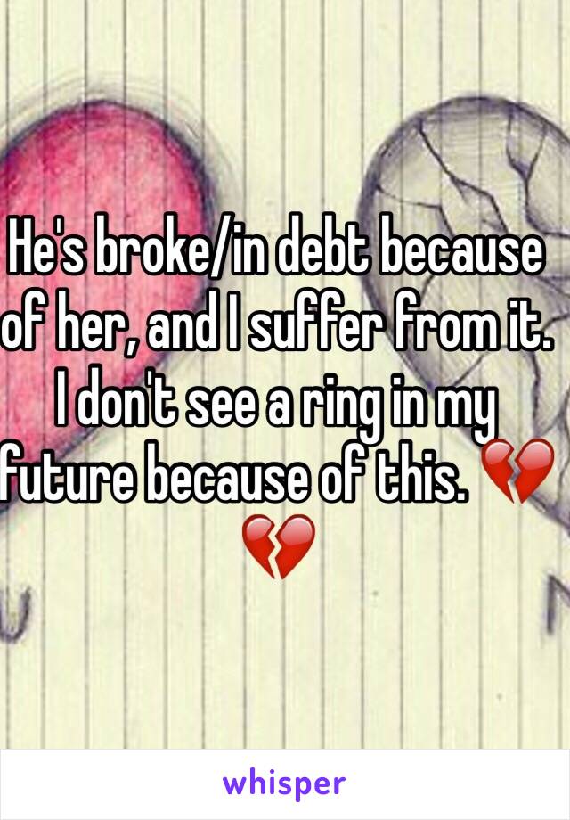 He's broke/in debt because of her, and I suffer from it. I don't see a ring in my future because of this. 💔💔