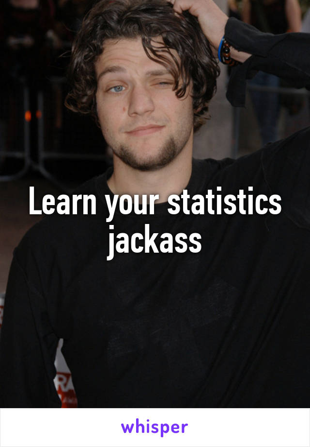 Learn your statistics jackass