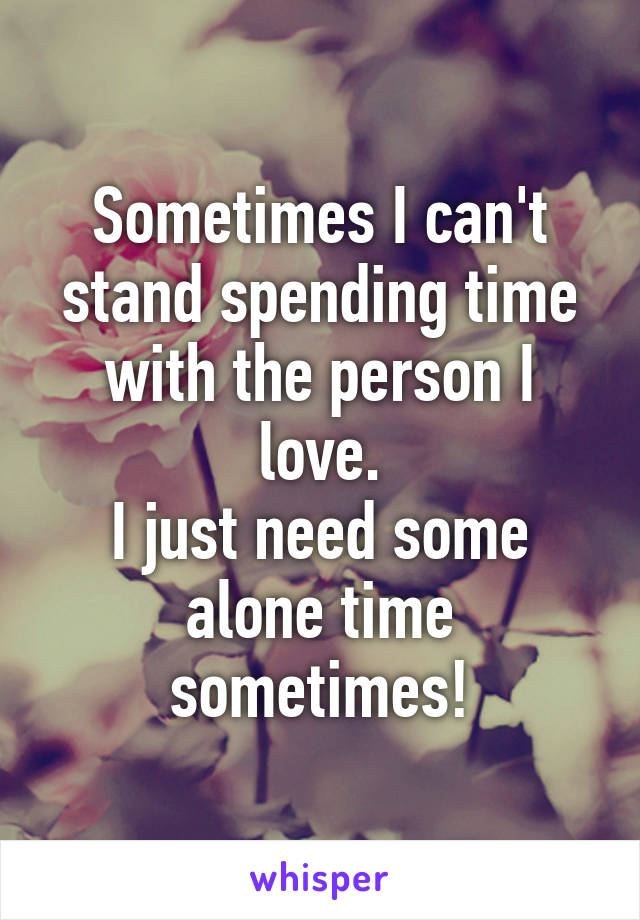 Sometimes I can't stand spending time with the person I love.
I just need some alone time sometimes!