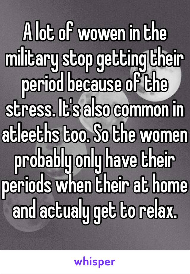 A lot of wowen in the military stop getting their period because of the stress. It's also common in atleeths too. So the women probably only have their periods when their at home and actualy get to relax.