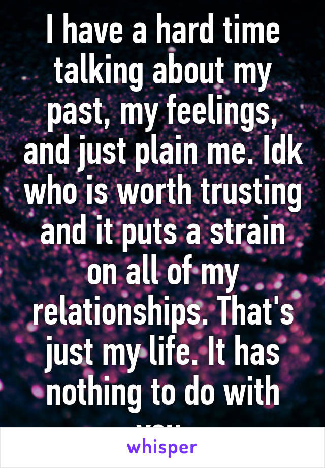 I have a hard time talking about my past, my feelings, and just plain me. Idk who is worth trusting and it puts a strain on all of my relationships. That's just my life. It has nothing to do with you.