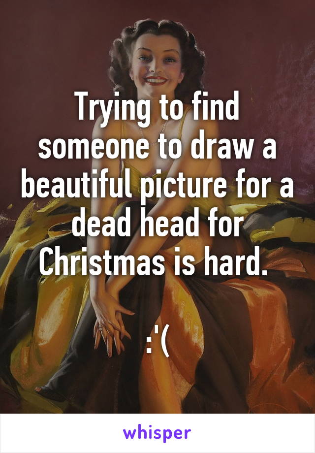 Trying to find someone to draw a beautiful picture for a dead head for Christmas is hard. 

:'(