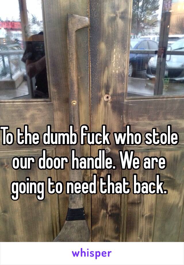 To the dumb fuck who stole our door handle. We are going to need that back.