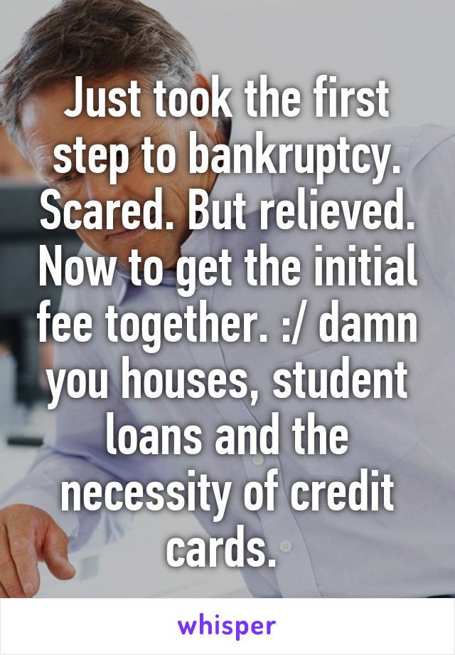 Just took the first step to bankruptcy. Scared. But relieved. Now to get the initial fee together. :/ damn you houses, student loans and the necessity of credit cards. 