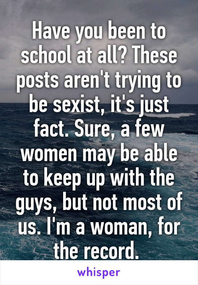 Have you been to school at all? These posts aren't trying to be sexist, it's just fact. Sure, a few women may be able to keep up with the guys, but not most of us. I'm a woman, for the record. 