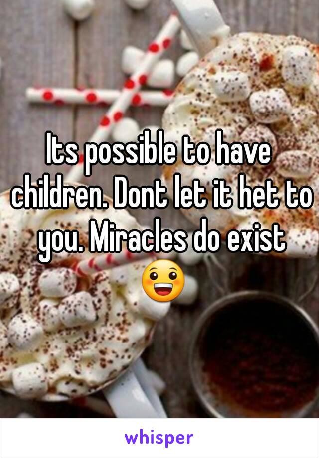 Its possible to have children. Dont let it het to you. Miracles do exist 😀