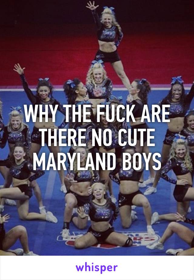 WHY THE FUCK ARE THERE NO CUTE MARYLAND BOYS