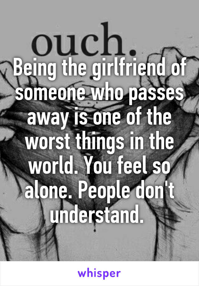 Being the girlfriend of someone who passes away is one of the worst things in the world. You feel so alone. People don't understand. 