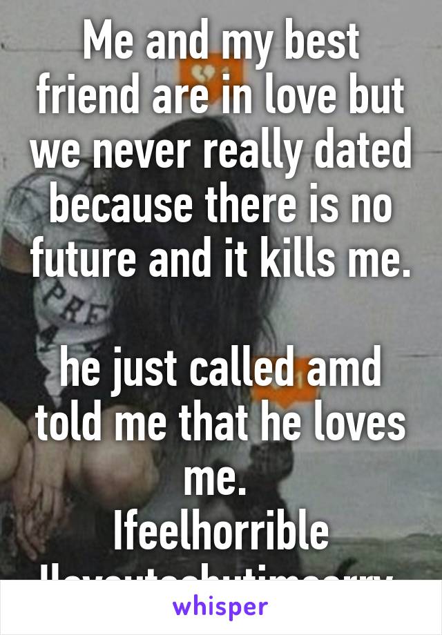 Me and my best friend are in love but we never really dated because there is no future and it kills me. 
he just called amd told me that he loves me. 
Ifeelhorrible
Iloveutoobutimsorry.