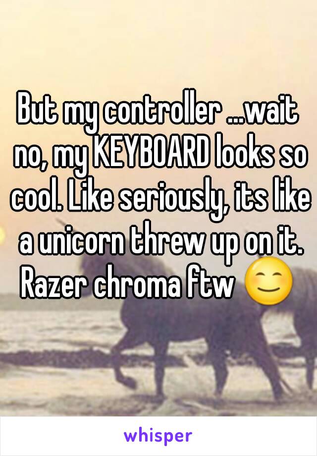 But my controller ...wait no, my KEYBOARD looks so cool. Like seriously, its like a unicorn threw up on it.
Razer chroma ftw 😊