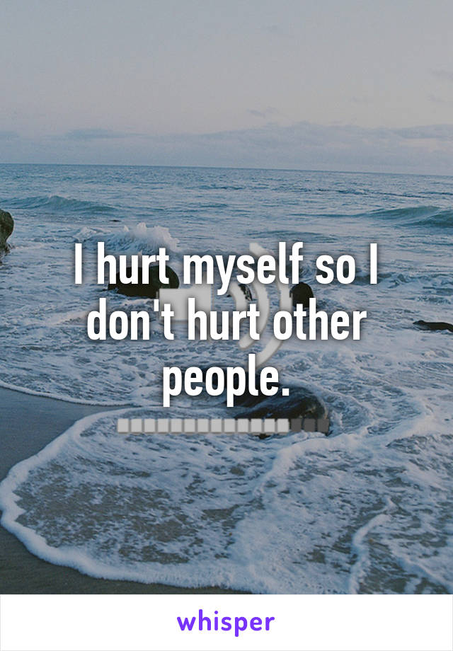 I hurt myself so I don't hurt other people.