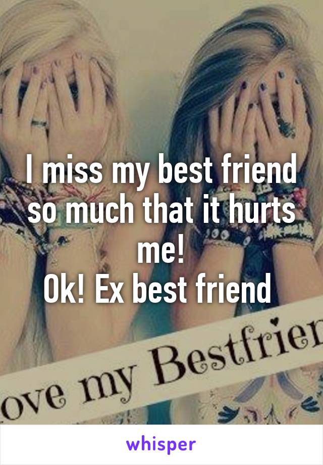 I miss my best friend so much that it hurts me!
Ok! Ex best friend 