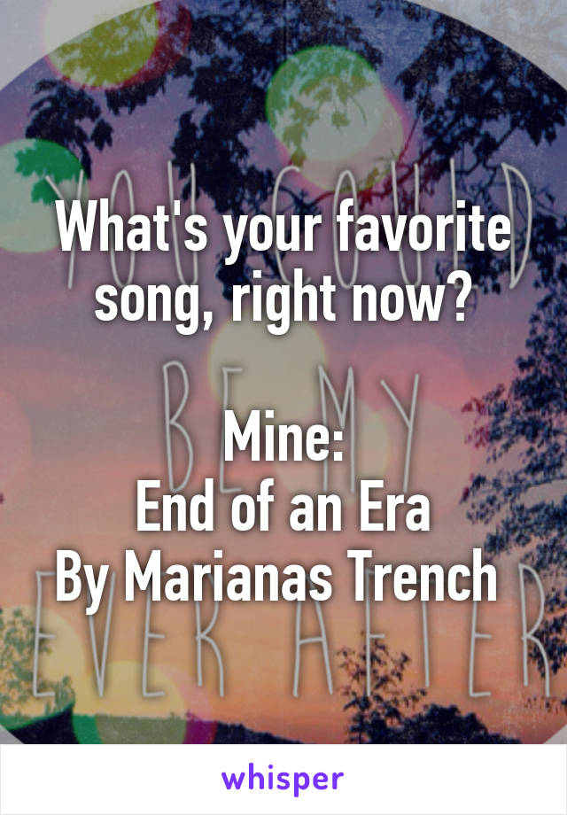 What's your favorite song, right now?

Mine:
End of an Era
By Marianas Trench 