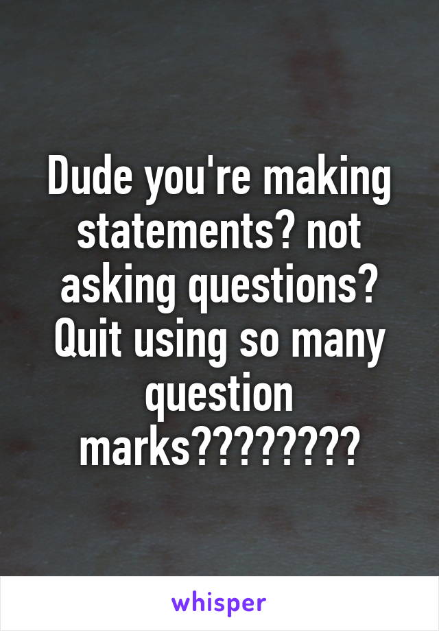 Dude you're making statements? not asking questions? Quit using so many question marks????????