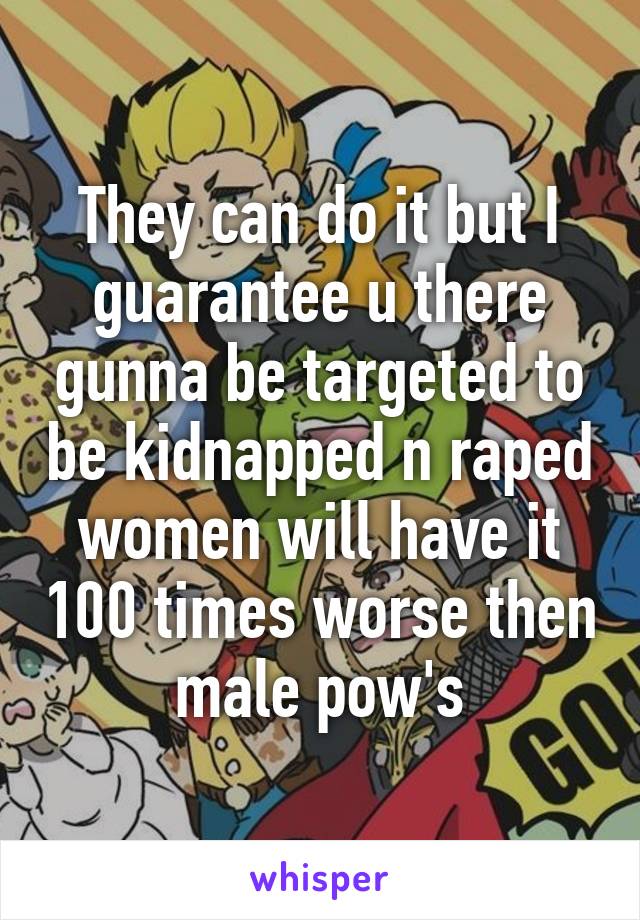 They can do it but I guarantee u there gunna be targeted to be kidnapped n raped women will have it 100 times worse then male pow's